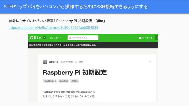 STEP2 ラズパイをパソコンから操作するためにSSH接続できるようにする
参考にさせていただいた記事「 Raspberry Pi 初期設定 - Qiita」
https://qiita.com/HeRo/items/c1c30d7267faeb304538
