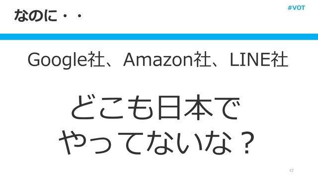 なのに・・
Google社、Amazon社、LINE社
どこも日本で
やってないな？
42
#VOT
