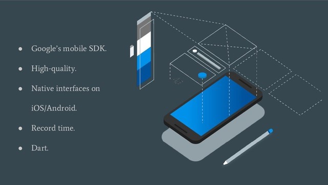 ●
Google’s mobile SDK.
●
High-quality.
●
Native interfaces on
iOS/Android.
●
Record time.
●
Dart.
