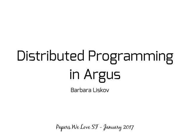 Distributed Programming
in Argus
Barbara Liskov
Papers We Love SF - January 2017
