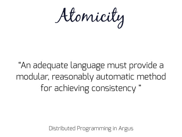 “An adequate language must provide a
modular, reasonably automatic method
for achieving consistency ”
Atomicity
Distributed Programming in Argus
