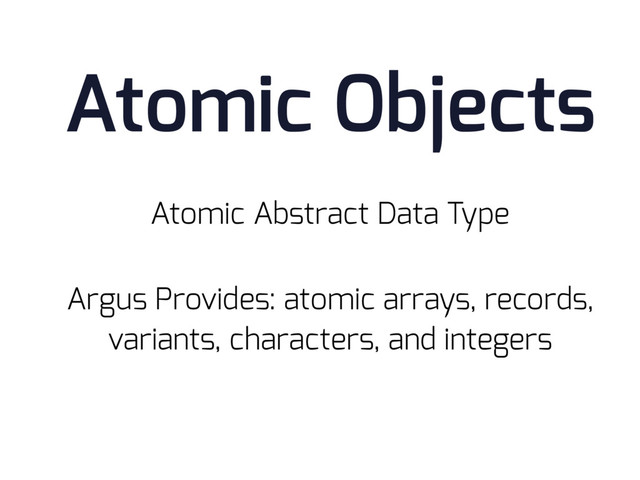Atomic Abstract Data Type
Atomic Objects
Argus Provides: atomic arrays, records,
variants, characters, and integers
