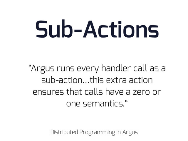 Sub-Actions
“Argus runs every handler call as a
sub-action…this extra action
ensures that calls have a zero or
one semantics.“
Distributed Programming in Argus

