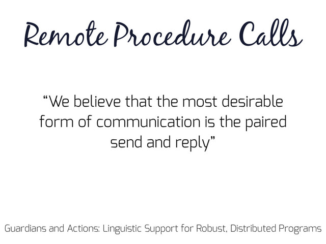 Guardians and Actions: Linguistic Support for Robust, Distributed Programs
“We believe that the most desirable
form of communication is the paired
send and reply”
Remote Procedure Calls
