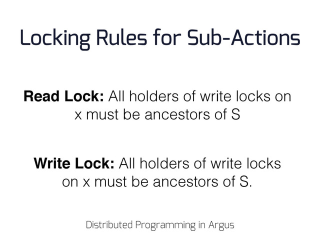 Read Lock: All holders of write locks on
x must be ancestors of S
Write Lock: All holders of write locks
on x must be ancestors of S.
Locking Rules for Sub-Actions
Distributed Programming in Argus
