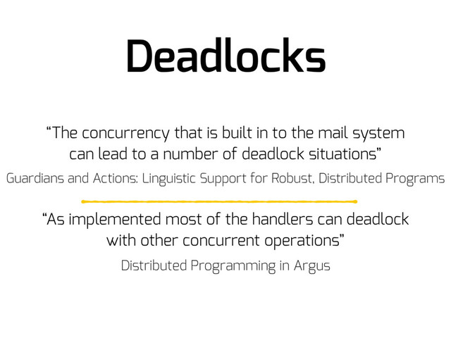 “The concurrency that is built in to the mail system
can lead to a number of deadlock situations”
Guardians and Actions: Linguistic Support for Robust, Distributed Programs
“As implemented most of the handlers can deadlock
with other concurrent operations”
Distributed Programming in Argus
Deadlocks
