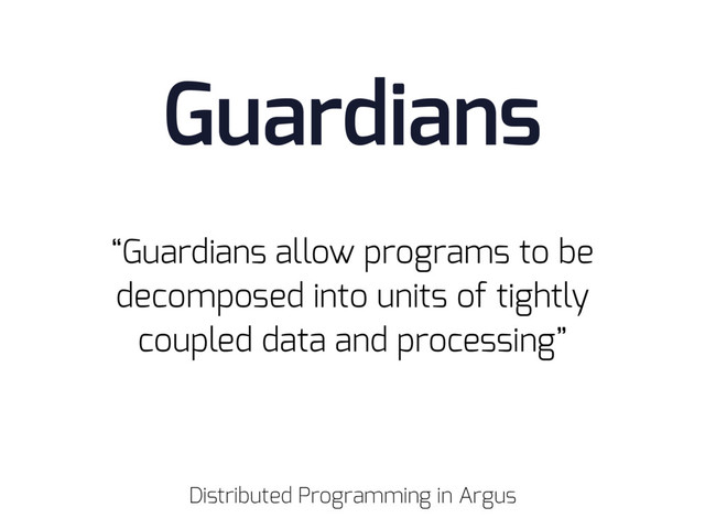 “Guardians allow programs to be
decomposed into units of tightly
coupled data and processing”
Distributed Programming in Argus
Guardians
