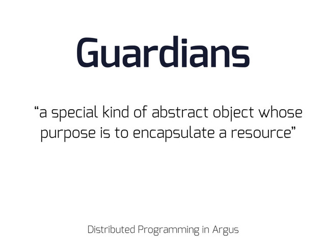 “a special kind of abstract object whose
purpose is to encapsulate a resource”
Guardians
Distributed Programming in Argus
