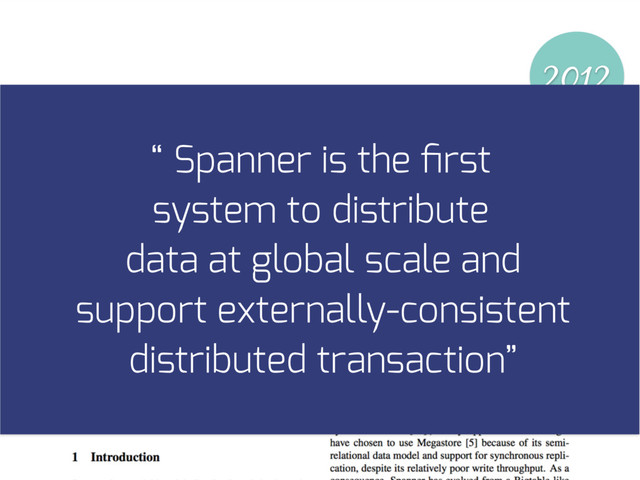 2012
“ Spanner is the ﬁrst
system to distribute
data at global scale and
support externally-consistent
distributed transaction”
