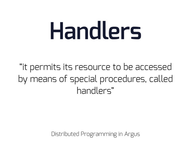 “it permits its resource to be accessed
by means of special procedures, called
handlers”
Handlers
Distributed Programming in Argus
