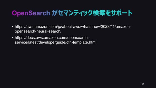 OpenSearch がセマンティック検索をサポート
24
• https://aws.amazon.com/jp/about-aws/whats-new/2023/11/amazon-
opensearch-neural-search/
• https://docs.aws.amazon.com/opensearch-
service/latest/developerguide/cfn-template.html
