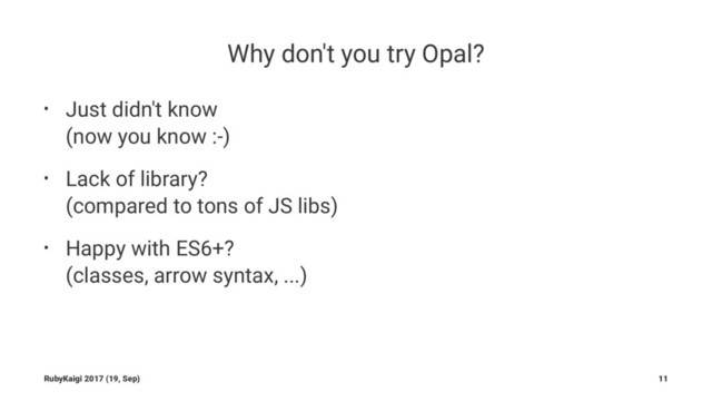 Why don't you try Opal?
• Just didn't know
(now you know :-)
• Lack of library?
(compared to tons of JS libs)
• Happy with ES6+?
(classes, arrow syntax, ...)
RubyKaigi 2017 (19, Sep) 11
