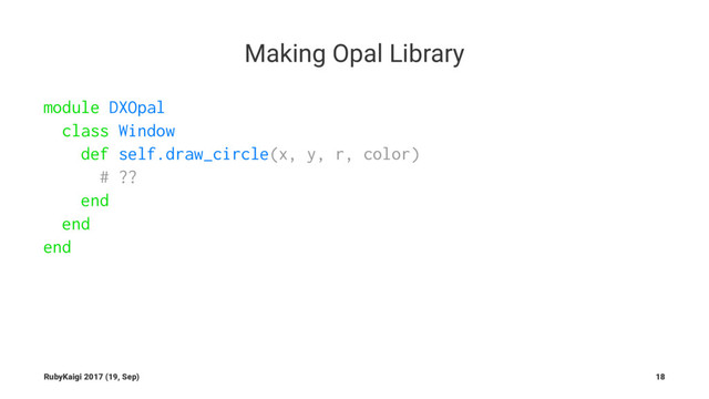Making Opal Library
module DXOpal
class Window
def self.draw_circle(x, y, r, color)
# ??
end
end
end
RubyKaigi 2017 (19, Sep) 18
