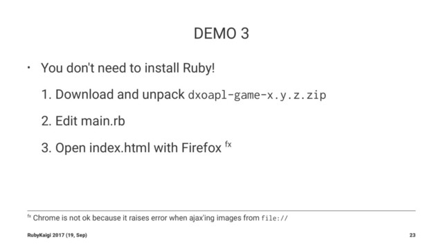 DEMO 3
• You don't need to install Ruby!
1. Download and unpack dxoapl-game-x.y.z.zip
2. Edit main.rb
3. Open index.html with Firefox fx
fx Chrome is not ok because it raises error when ajax'ing images from file://
RubyKaigi 2017 (19, Sep) 23
