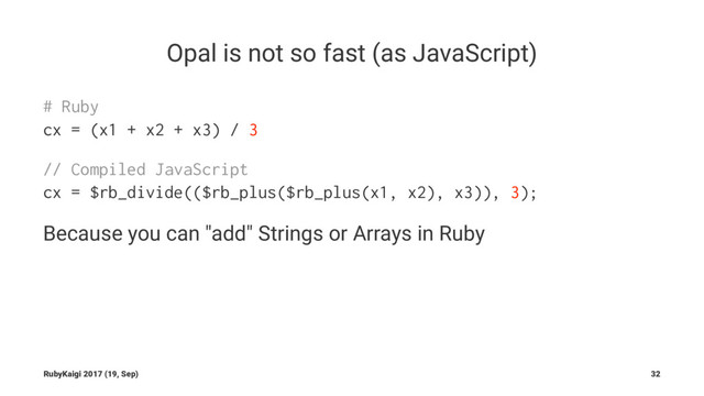Opal is not so fast (as JavaScript)
# Ruby
cx = (x1 + x2 + x3) / 3
// Compiled JavaScript
cx = $rb_divide(($rb_plus($rb_plus(x1, x2), x3)), 3);
Because you can "add" Strings or Arrays in Ruby
RubyKaigi 2017 (19, Sep) 32
