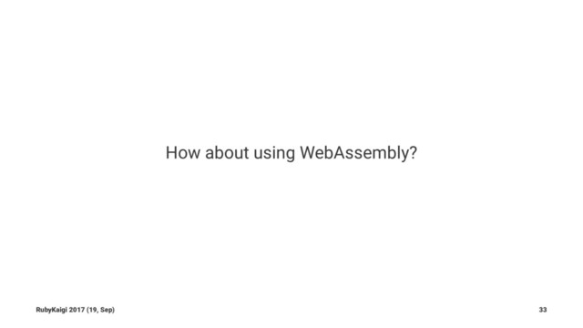 How about using WebAssembly?
RubyKaigi 2017 (19, Sep) 33
