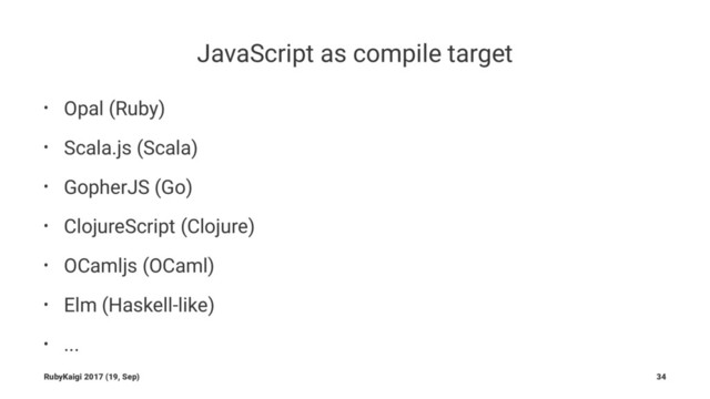 JavaScript as compile target
• Opal (Ruby)
• Scala.js (Scala)
• GopherJS (Go)
• ClojureScript (Clojure)
• OCamljs (OCaml)
• Elm (Haskell-like)
• ...
RubyKaigi 2017 (19, Sep) 34
