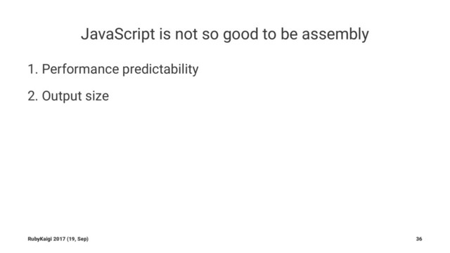 JavaScript is not so good to be assembly
1. Performance predictability
2. Output size
RubyKaigi 2017 (19, Sep) 36
