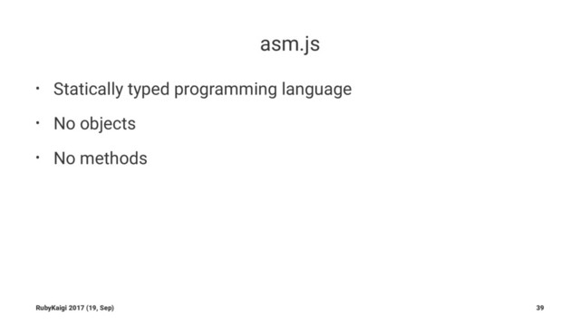 asm.js
• Statically typed programming language
• No objects
• No methods
RubyKaigi 2017 (19, Sep) 39
