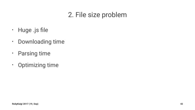2. File size problem
• Huge .js ﬁle
• Downloading time
• Parsing time
• Optimizing time
RubyKaigi 2017 (19, Sep) 42
