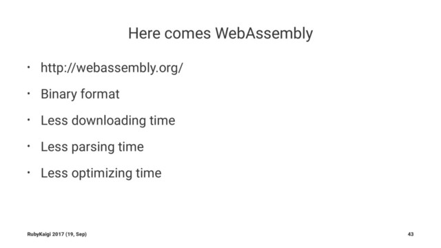 Here comes WebAssembly
• http://webassembly.org/
• Binary format
• Less downloading time
• Less parsing time
• Less optimizing time
RubyKaigi 2017 (19, Sep) 43
