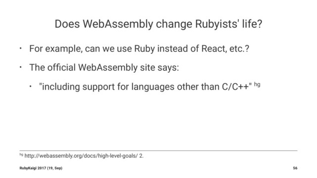 Does WebAssembly change Rubyists' life?
• For example, can we use Ruby instead of React, etc.?
• The ofﬁcial WebAssembly site says:
• "including support for languages other than C/C++" hg
hg http://webassembly.org/docs/high-level-goals/ 2.
RubyKaigi 2017 (19, Sep) 56
