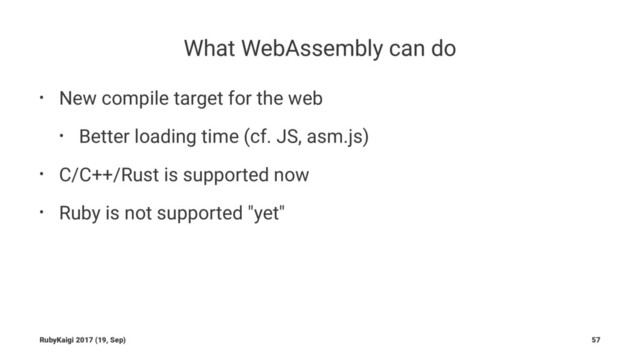 What WebAssembly can do
• New compile target for the web
• Better loading time (cf. JS, asm.js)
• C/C++/Rust is supported now
• Ruby is not supported "yet"
RubyKaigi 2017 (19, Sep) 57
