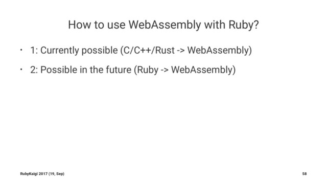 How to use WebAssembly with Ruby?
• 1: Currently possible (C/C++/Rust -> WebAssembly)
• 2: Possible in the future (Ruby -> WebAssembly)
RubyKaigi 2017 (19, Sep) 58
