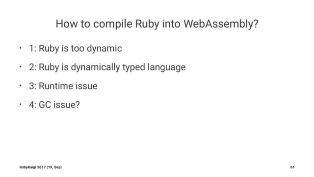 How to compile Ruby into WebAssembly?
• 1: Ruby is too dynamic
• 2: Ruby is dynamically typed language
• 3: Runtime issue
• 4: GC issue?
RubyKaigi 2017 (19, Sep) 61
