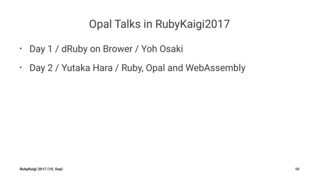Opal Talks in RubyKaigi2017
• Day 1 / dRuby on Brower / Yoh Osaki
• Day 2 / Yutaka Hara / Ruby, Opal and WebAssembly
RubyKaigi 2017 (19, Sep) 10
