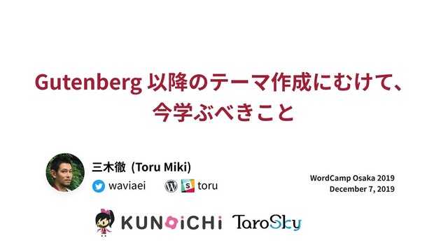 Gutenberg 以降のテーマ作成にむけて、
今学ぶべきこと
WordCamp Osaka 2019
December 7, 2019
三⽊徹 (Toru Miki)
waviaei toru
