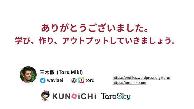 ありがとうございました。
学び、作り、アウトプットしていきましょう。
三⽊徹 (Toru Miki)
waviaei toru https://proﬁles.wordpress.org/toru/ 
https://torumiki.com
