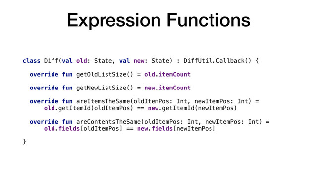 Expression Functions
class Diff(val old: State, val new: State) : DiffUtil.Callback() {
override fun getOldListSize() = old.itemCount
override fun getNewListSize() = new.itemCount
override fun areItemsTheSame(oldItemPos: Int, newItemPos: Int) =
old.getItemId(oldItemPos) == new.getItemId(newItemPos)
override fun areContentsTheSame(oldItemPos: Int, newItemPos: Int) =
old.fields[oldItemPos] == new.fields[newItemPos]
}
