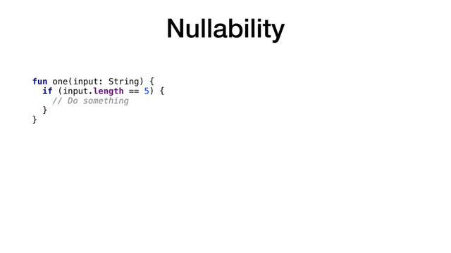 Nullability
fun one(input: String) {
if (input.length == 5) {
// Do something
}
}
fun two(input: String?) {
if (input?.length == 5) {
// Do something
}
}
