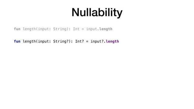 Nullability
fun length(input: String): Int = input.length
fun length(input: String?): Int? = input?.length
fun length(input: String?): Int {
if (input != null) {
return input.length
}
else {
return 0
}
}
fun length(input: String?): Int = input?.length ?: 0
