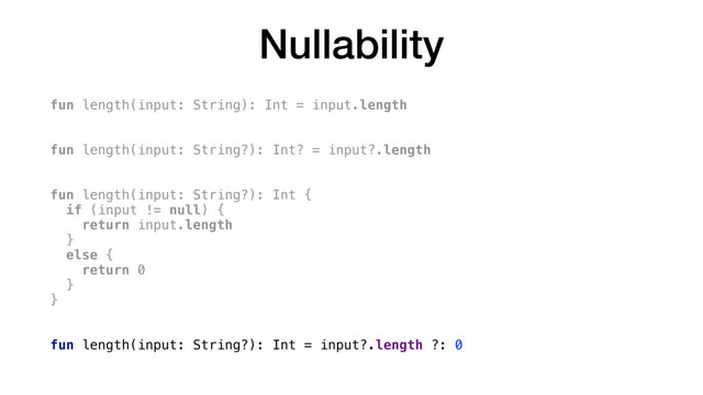 Nullability
fun length(input: String): Int = input.length
fun length(input: String?): Int? = input?.length
fun length(input: String?): Int {
if (input != null) {
return input.length
}
else {
return 0
}
}
fun length(input: String?): Int = input?.length ?: 0
