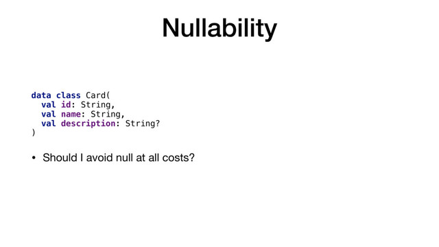 Nullability
data class Card(
val id: String,
val name: String,
val description: String?
)
• Should I avoid null at all costs?

