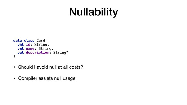 Nullability
data class Card(
val id: String,
val name: String,
val description: String?
)
• Should I avoid null at all costs?

• Compiler assists null usage
