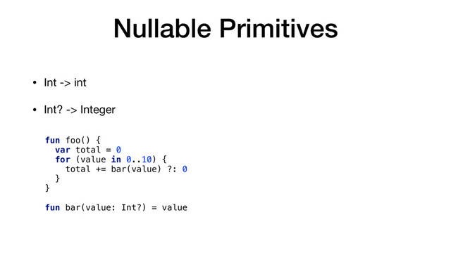 Nullable Primitives
• Int -> int

• Int? -> Integer

fun foo() {
var total = 0
for (value in 0..10) {
total += bar(value) ?: 0
}
}
fun bar(value: Int?) = value

