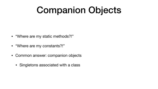 Companion Objects
• “Where are my static methods?!”

• “Where are my constants?!”

• Common answer: companion objects

• Singletons associated with a class

