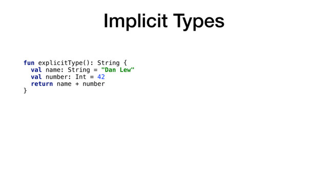 Implicit Types
fun explicitType(): String {
val name: String = "Dan Lew"
val number: Int = 42
return name + number
}
fun implicitType(): String {
val name = "Dan Lew"
val number = 42
return name + number
}
