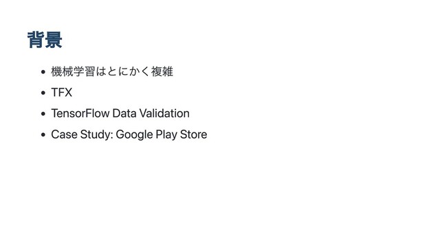 背景
機械学習はとにかく複雑
TFX
TensorFlow Data Validation
Case Study: Google Play Store
