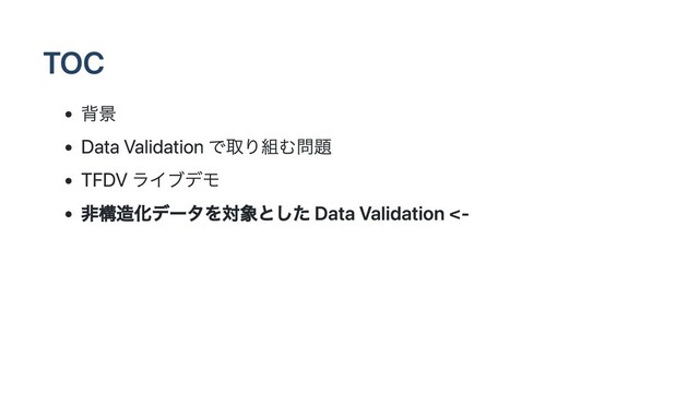 TOC
背景
Data Validation で取り組む問題
TFDV ライブデモ
非構造化データを対象とした Data Validation <-
