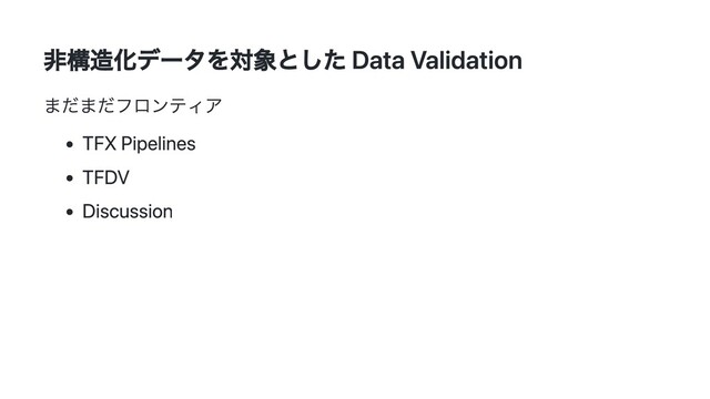 非構造化データを対象とした Data Validation
まだまだフロンティア
TFX Pipelines
TFDV
Discussion
