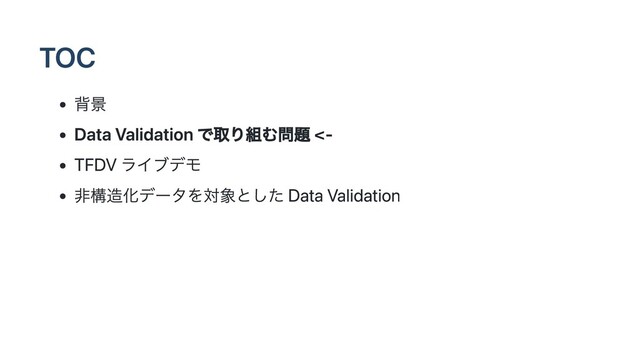 TOC
背景
Data Validation で取り組む問題 <-
TFDV ライブデモ
非構造化データを対象とした Data Validation
