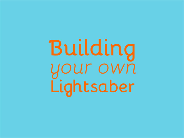 Building
your own
Lightsaber
