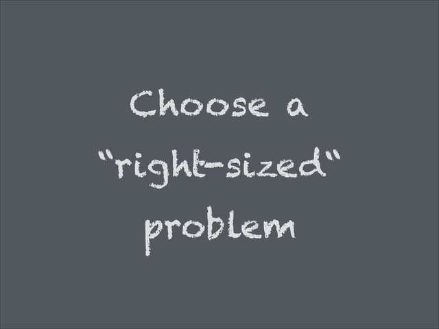 Choose a
“right-sized“
problem
