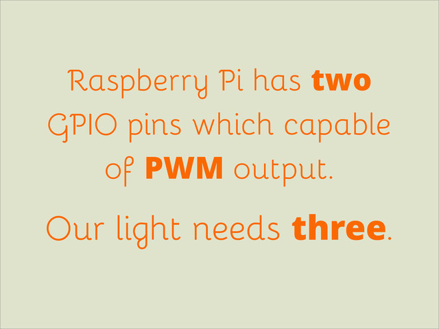 Raspberry Pi has two
GPIO pins which capable
of PWM output.
Our light needs three.

