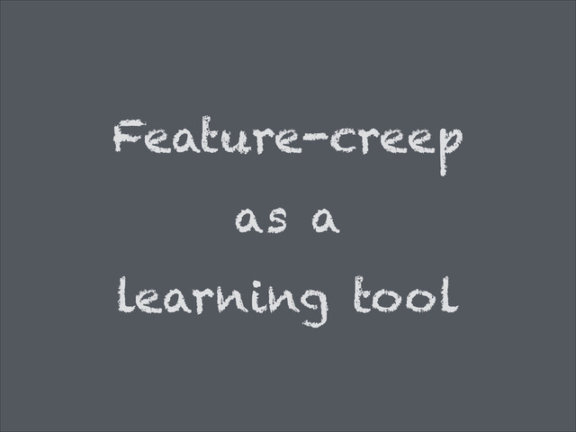 Feature-creep
as a
learning tool
