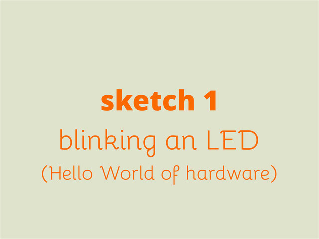 sketch 1
blinking an LED
(Hello World of hardware)
